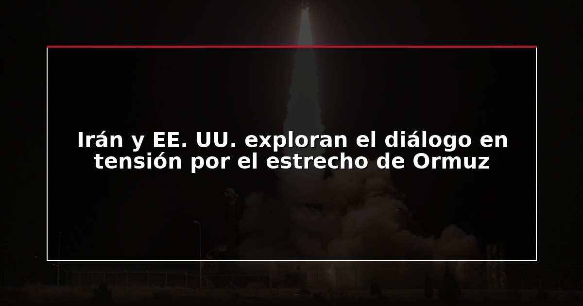 Irán y EE. UU. exploran el diálogo en tensión por el estrecho de Ormuz