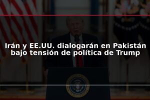 Irán y EE.UU. dialogarán en Pakistán bajo tensión de política de Trump