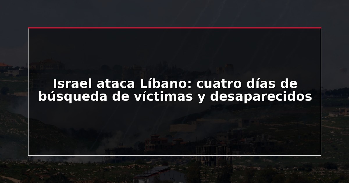 Israel ataca Líbano: cuatro días de búsqueda de víctimas y desaparecidos