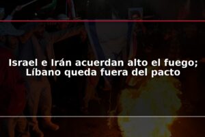 Israel e Irán acuerdan alto el fuego; Líbano queda fuera del pacto