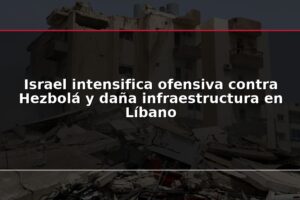 Israel intensifica ofensiva contra Hezbolá y daña infraestructura en Líbano