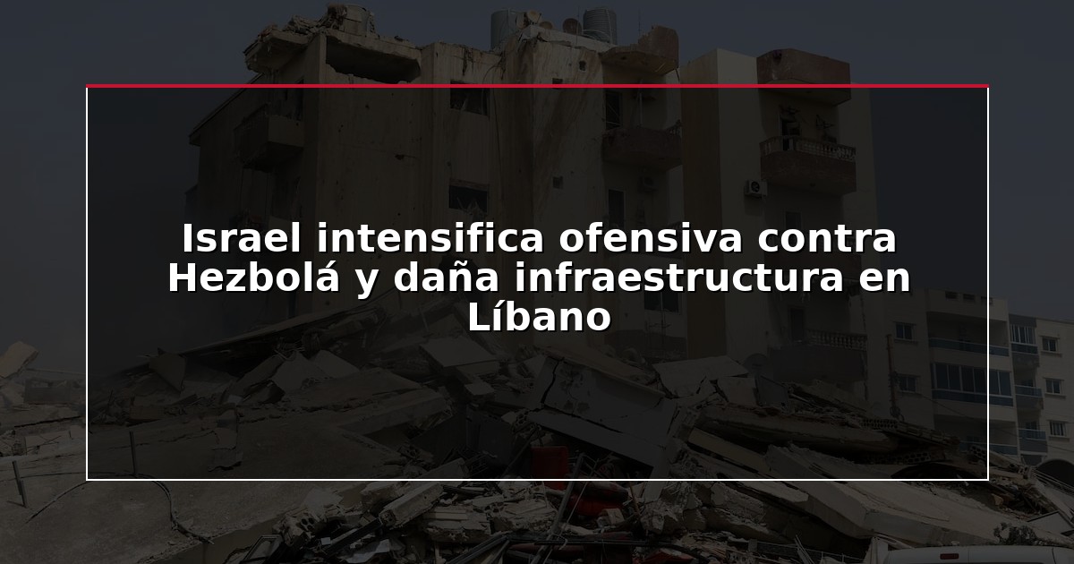 Israel intensifica ofensiva contra Hezbolá y daña infraestructura en Líbano