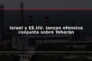Israel y EE.UU. lanzan ofensiva conjunta sobre Teherán