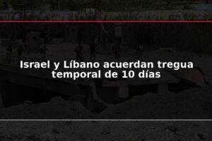 Israel y Líbano acuerdan tregua temporal de 10 días