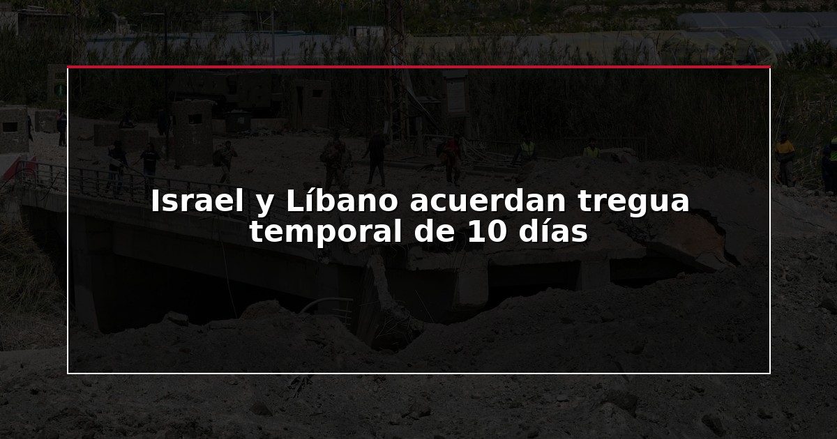Israel y Líbano acuerdan tregua temporal de 10 días