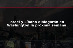 Israel y Líbano dialogarán en Washington la próxima semana