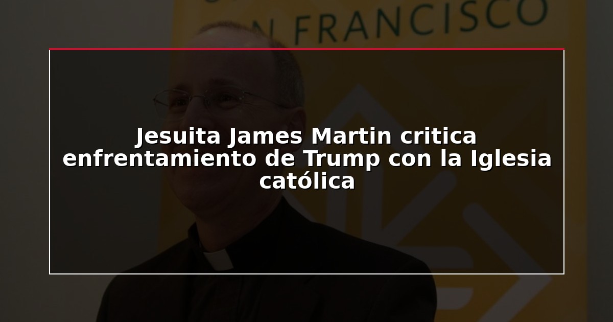 Jesuita James Martin critica enfrentamiento de Trump con la Iglesia católica