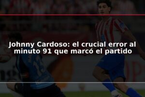 Johnny Cardoso: el crucial error al minuto 91 que marcó el partido