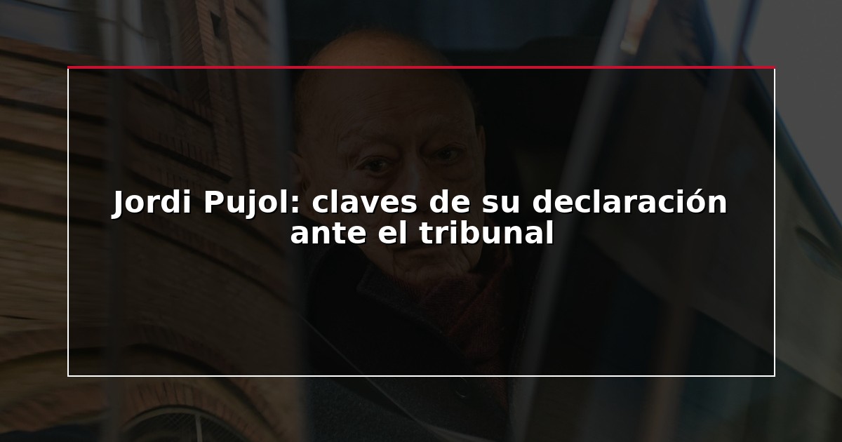Jordi Pujol: claves de su declaración ante el tribunal