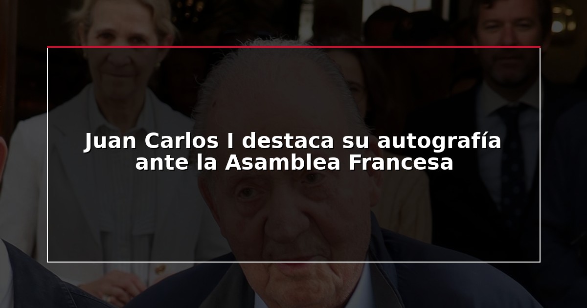 Juan Carlos I destaca su autografía ante la Asamblea Francesa