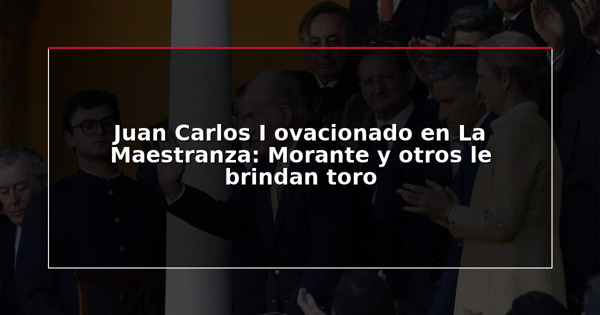 Juan Carlos I ovacionado en La Maestranza: Morante y otros le brindan toro