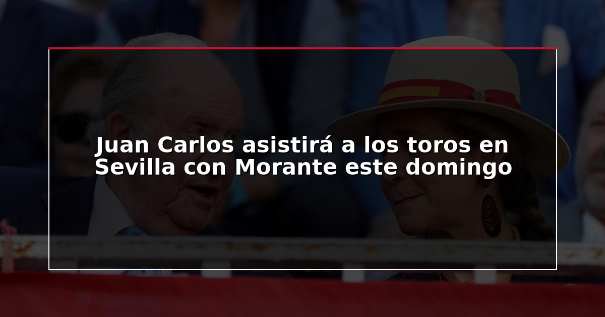 Juan Carlos asistirá a los toros en Sevilla con Morante este domingo