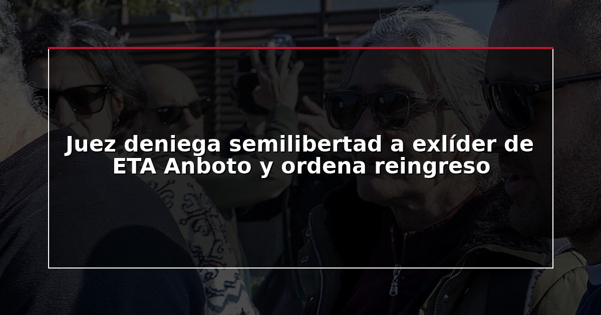 Juez deniega semilibertad a exlíder de ETA Anboto y ordena reingreso