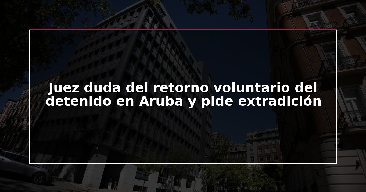 Juez duda del retorno voluntario del detenido en Aruba y pide extradición