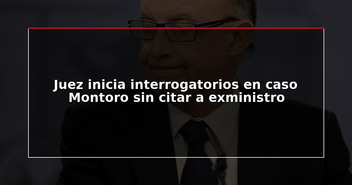 Juez inicia interrogatorios en caso Montoro sin citar a exministro
