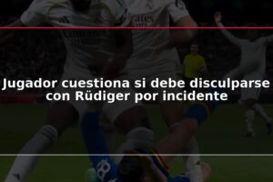 Jugador cuestiona si debe disculparse con Rüdiger por incidente