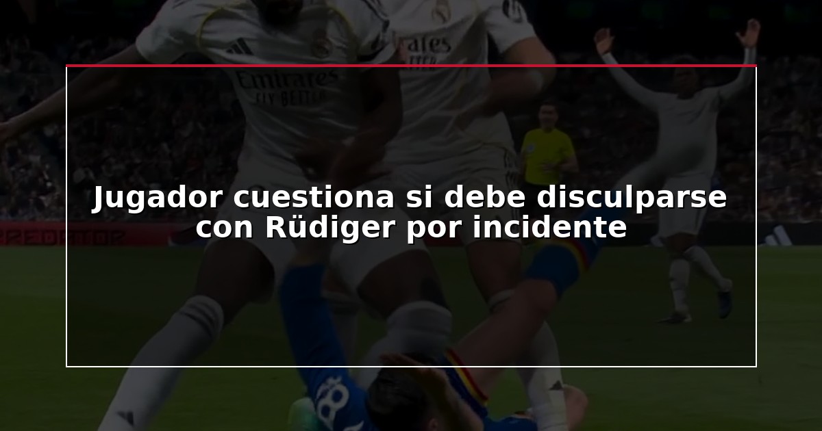 Jugador cuestiona si debe disculparse con Rüdiger por incidente