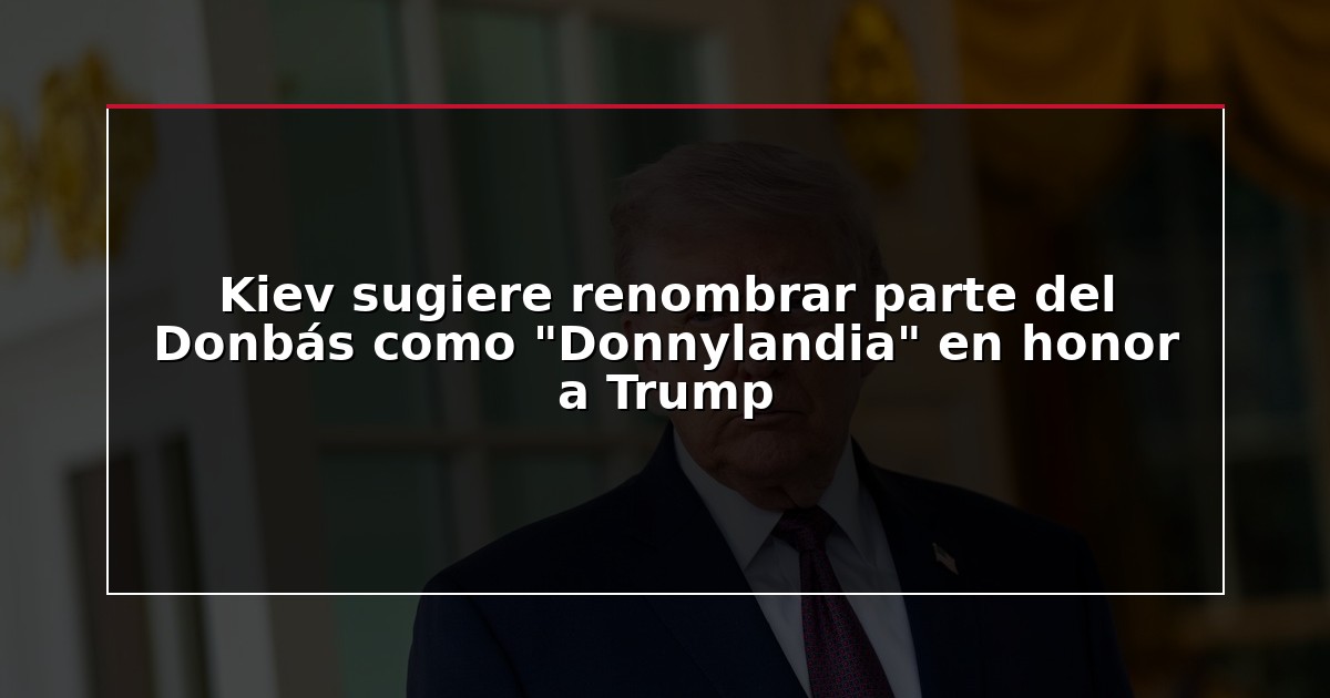 Kiev sugiere renombrar parte del Donbás como “Donnylandia” en honor a Trump