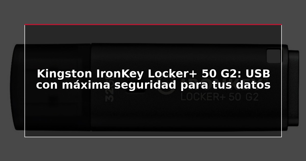 Kingston IronKey Locker+ 50 G2: USB con máxima seguridad para tus datos