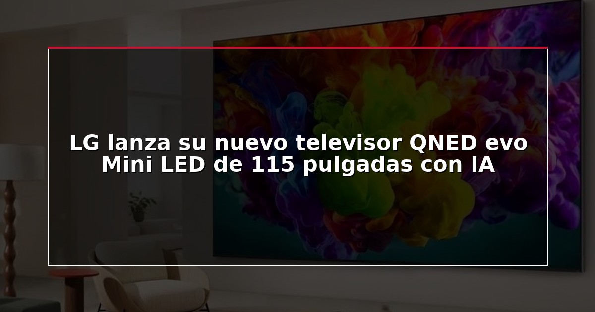 LG lanza su nuevo televisor QNED evo Mini LED de 115 pulgadas con IA