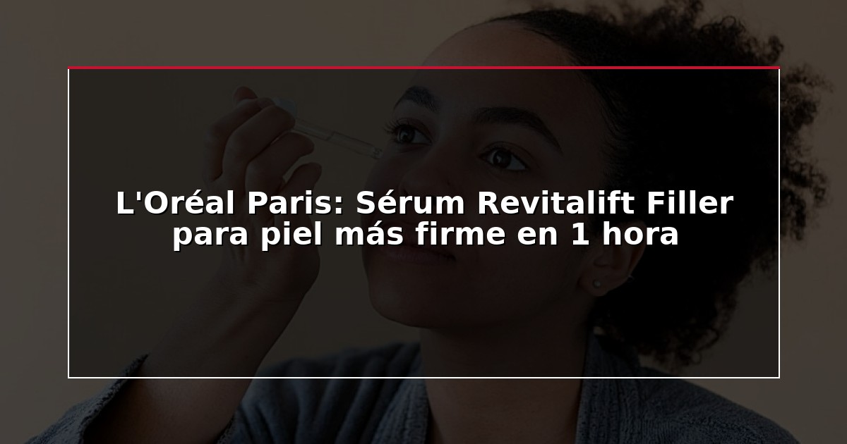 L’Oréal Paris: Sérum Revitalift Filler para piel más firme en 1 hora