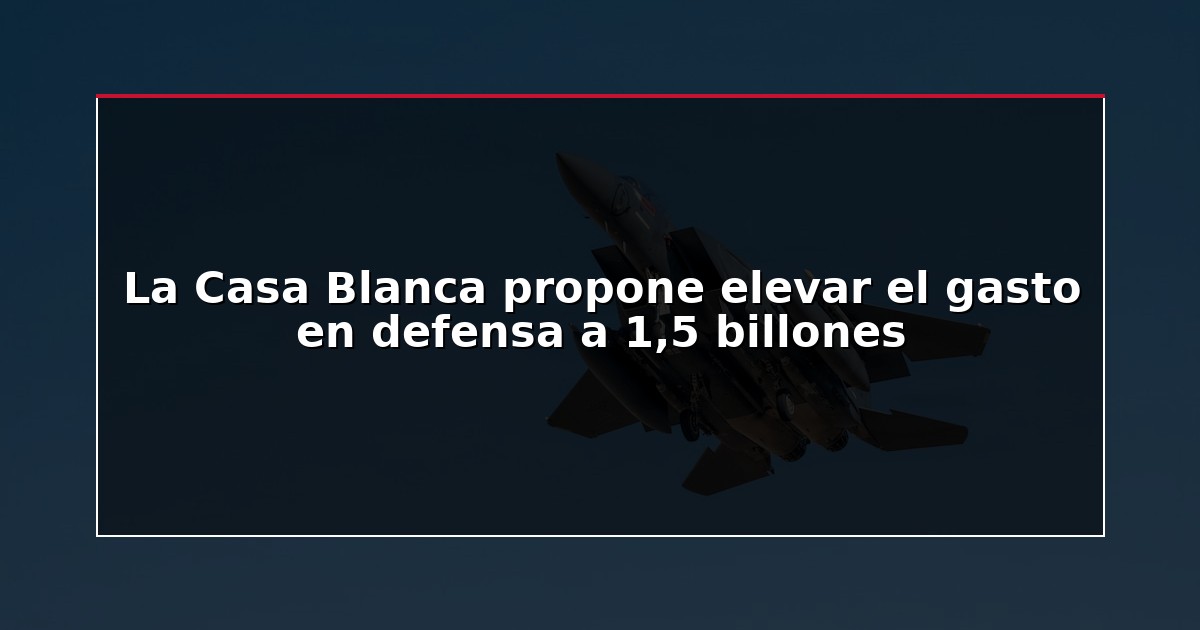 La Casa Blanca propone elevar el gasto en defensa a 1,5 billones
