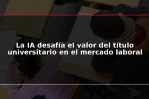 La IA desafía el valor del título universitario en el mercado laboral