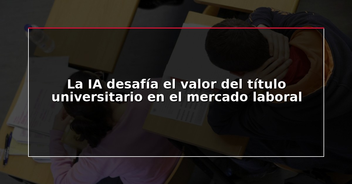 La IA desafía el valor del título universitario en el mercado laboral