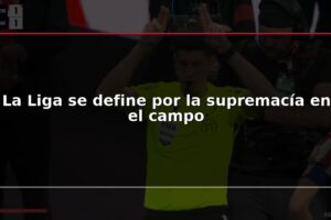 La Liga se define por la supremacía en el campo