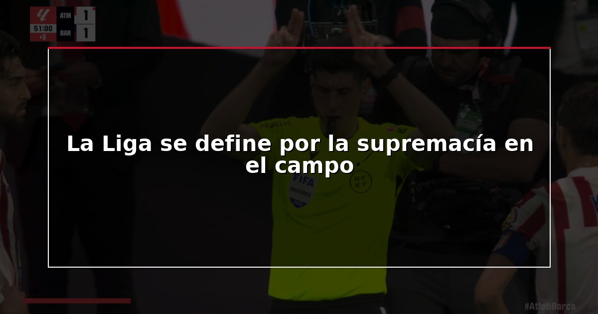 La Liga se define por la supremacía en el campo