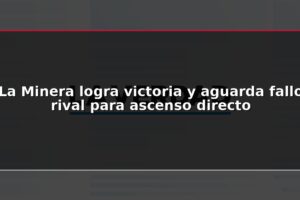 La Minera logra victoria y aguarda fallo rival para ascenso directo