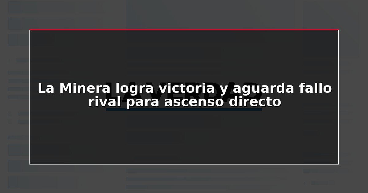 La Minera logra victoria y aguarda fallo rival para ascenso directo