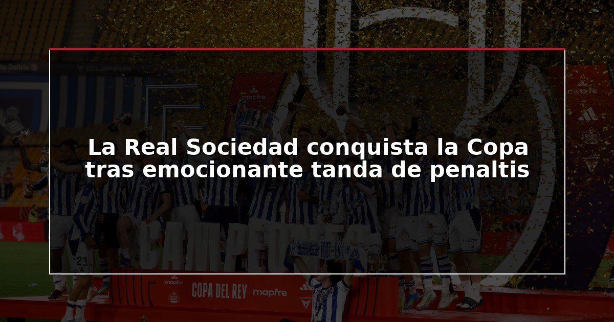 La Real Sociedad conquista la Copa tras emocionante tanda de penaltis