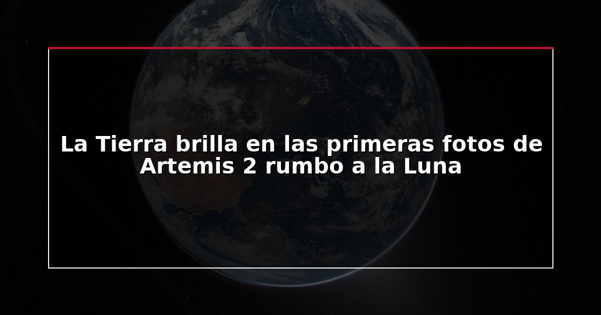 La Tierra brilla en las primeras fotos de Artemis 2 rumbo a la Luna