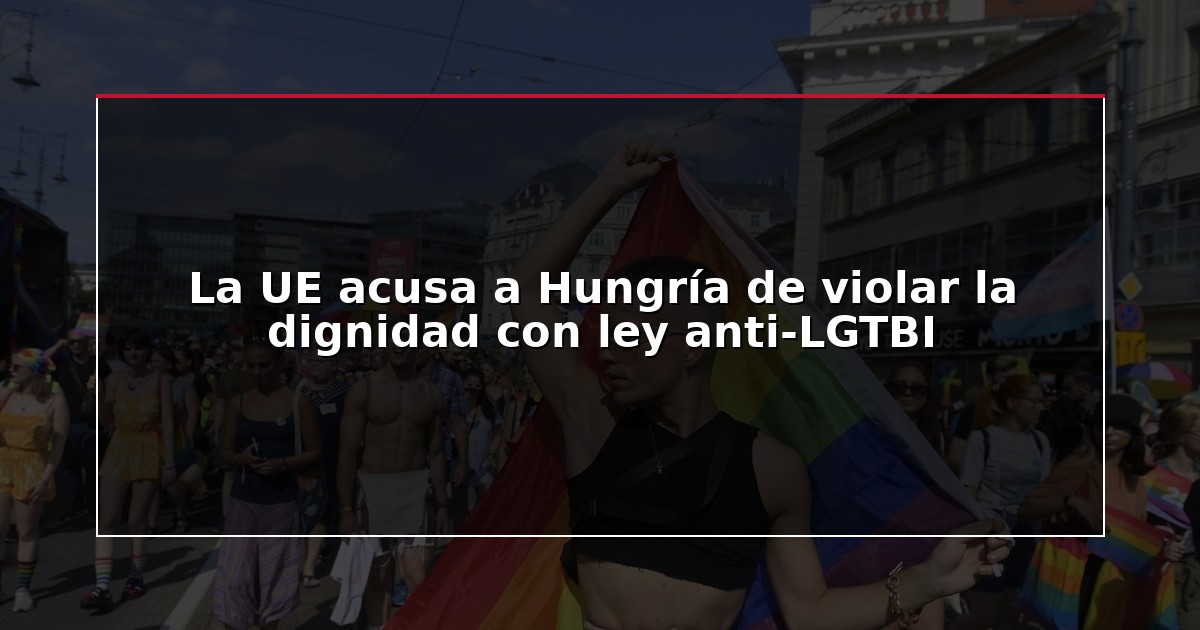 La UE acusa a Hungría de violar la dignidad con ley anti-LGTBI
