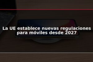 La UE establece nuevas regulaciones para móviles desde 2027