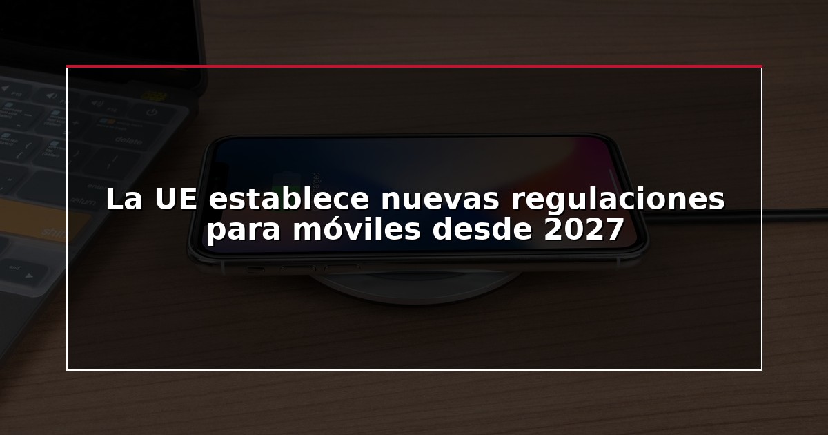 La UE establece nuevas regulaciones para móviles desde 2027