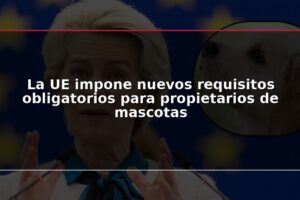 La UE impone nuevos requisitos obligatorios para propietarios de mascotas