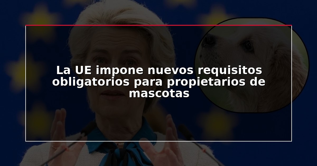 La UE impone nuevos requisitos obligatorios para propietarios de mascotas