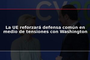 La UE reforzará defensa común en medio de tensiones con Washington