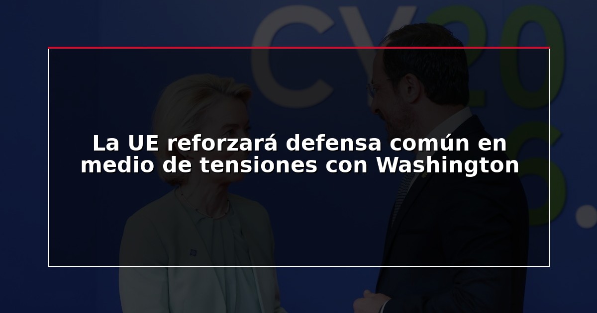 La UE reforzará defensa común en medio de tensiones con Washington