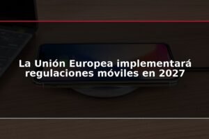 La Unión Europea implementará regulaciones móviles en 2027