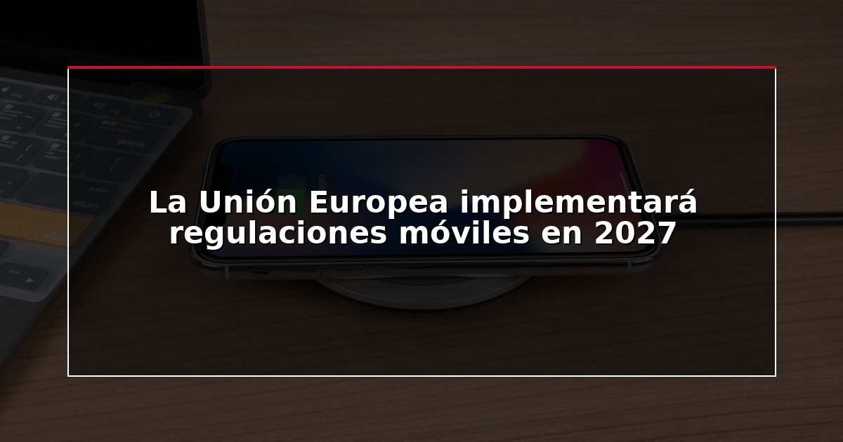 La Unión Europea implementará regulaciones móviles en 2027