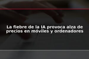 La fiebre de la IA provoca alza de precios en móviles y ordenadores