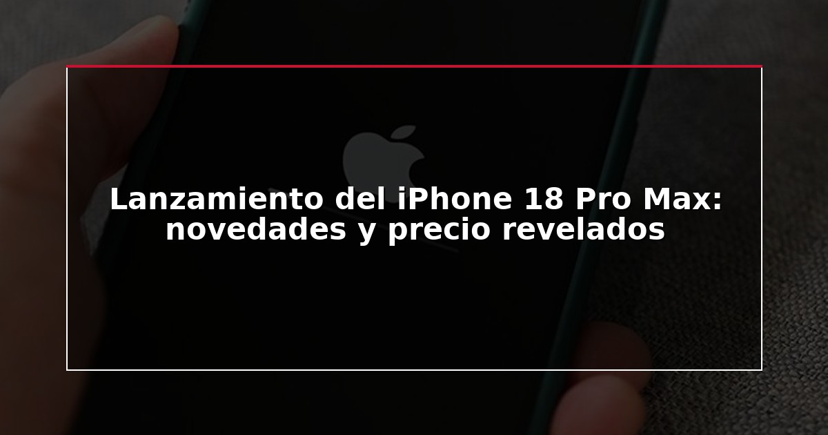 Lanzamiento del iPhone 18 Pro Max: novedades y precio revelados