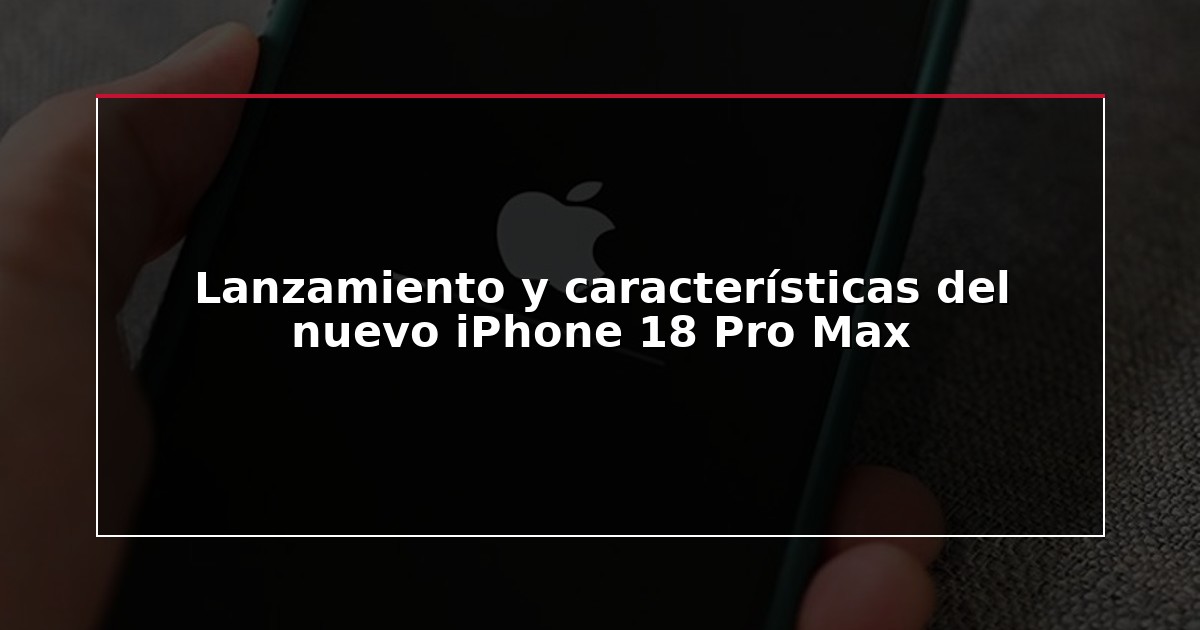 Lanzamiento y características del nuevo iPhone 18 Pro Max