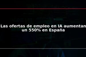 Las ofertas de empleo en IA aumentan un 550% en España