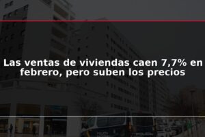Las ventas de viviendas caen 7,7% en febrero, pero suben los precios