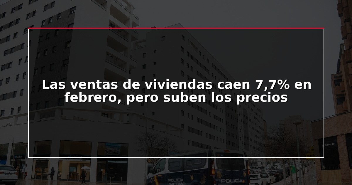 Las ventas de viviendas caen 7,7% en febrero, pero suben los precios