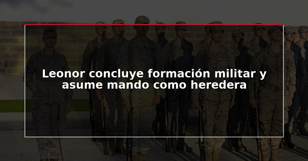 Leonor concluye formación militar y asume mando como heredera